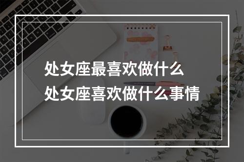 处女座最喜欢做什么 处女座喜欢做什么事情