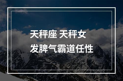 天秤座 天秤女发脾气霸道任性