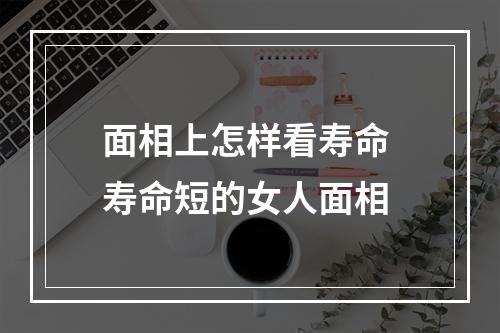 面相上怎样看寿命 寿命短的女人面相