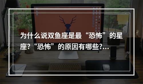 为什么说双鱼座是最“恐怖”的星座?“恐怖”的原因有哪些? 双鱼座爆发后会有多可怕