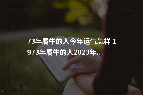73年属牛的人今年运气怎样 1973年属牛的人2023年运势怎样?男性女性48岁牛佩戴什么好