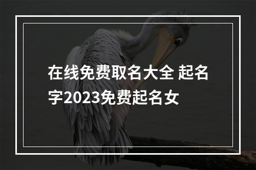在线免费取名大全 起名字2023免费起名女
