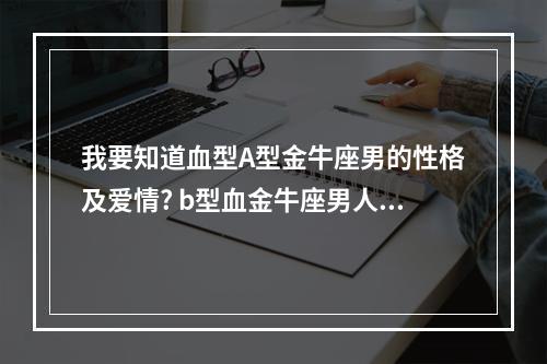 我要知道血型A型金牛座男的性格及爱情? b型血金牛座男人的性格特征