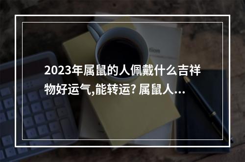 2023年属鼠的人佩戴什么吉祥物好运气,能转运? 属鼠人适合戴黄金吗