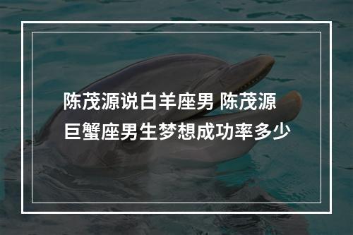陈茂源说白羊座男 陈茂源巨蟹座男生梦想成功率多少