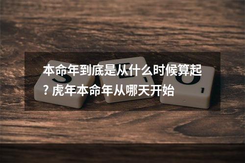 本命年到底是从什么时候算起? 虎年本命年从哪天开始