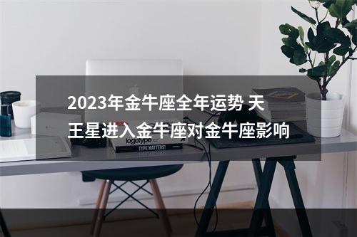 2023年金牛座全年运势 天王星进入金牛座对金牛座影响