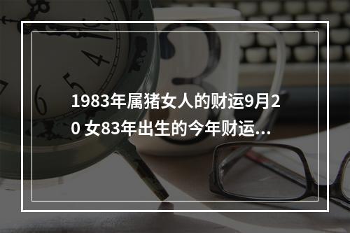 1983年属猪女人的财运9月20 女83年出生的今年财运怎么样?