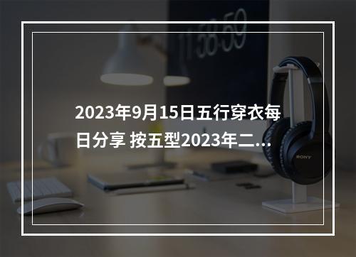 2023年9月15日五行穿衣每日分享 按五型2023年二月十九穿什么颜色衣服