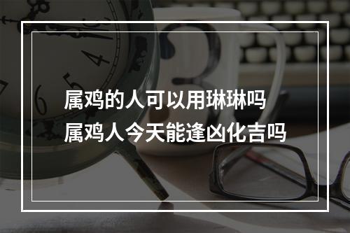 属鸡的人可以用琳琳吗 属鸡人今天能逢凶化吉吗