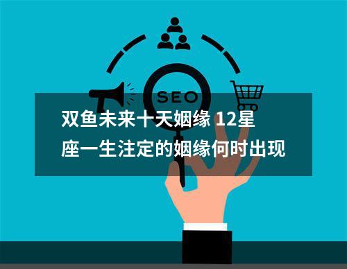 双鱼未来十天姻缘 12星座一生注定的姻缘何时出现