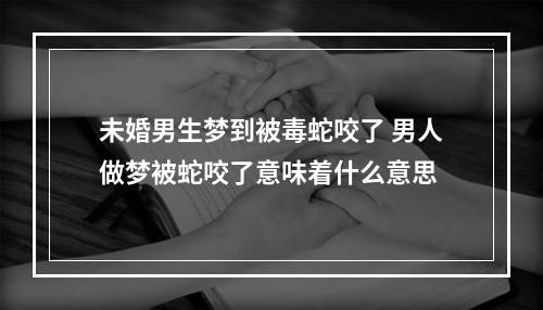 未婚男生梦到被毒蛇咬了 男人做梦被蛇咬了意味着什么意思