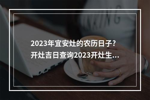 2023年宜安灶的农历日子? 开灶吉日查询2023开灶生火11月最佳日