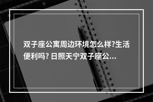 双子座公寓周边环境怎么样?生活便利吗? 日照天宁双子座公寓产权