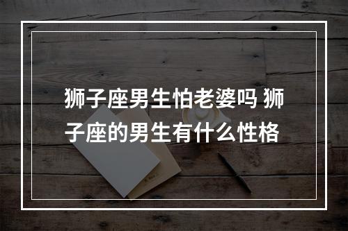 狮子座男生怕老婆吗 狮子座的男生有什么性格