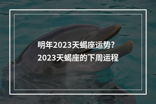 明年2023天蝎座运势? 2023天蝎座的下周运程