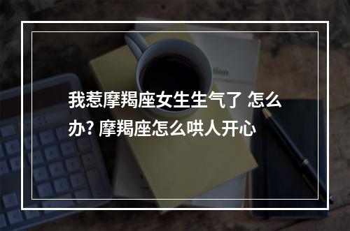 我惹摩羯座女生生气了 怎么办? 摩羯座怎么哄人开心