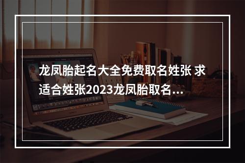 龙凤胎起名大全免费取名姓张 求适合姓张2023龙凤胎取名的成语