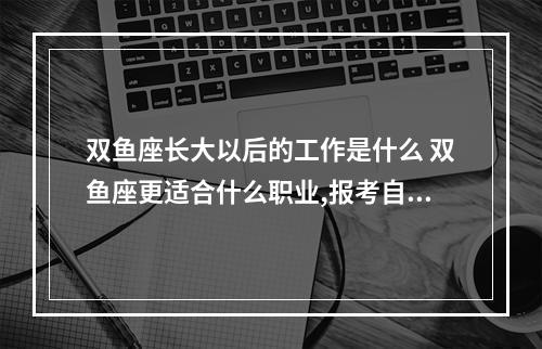 双鱼座长大以后的工作是什么 双鱼座更适合什么职业,报考自愿该怎么选择?