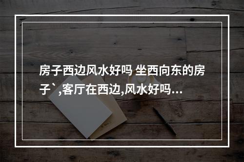 房子西边风水好吗 坐西向东的房子`,客厅在西边,风水好吗?
