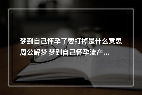 梦到自己怀孕了要打掉是什么意思周公解梦 梦到自己怀孕流产什么预兆周公解梦