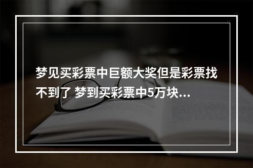 梦见买彩票中巨额大奖但是彩票找不到了 梦到买彩票中5万块然后彩票丢失是什么的预兆?