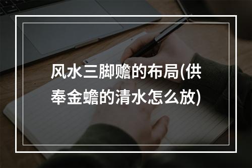 风水三脚赡的布局(供奉金蟾的清水怎么放)