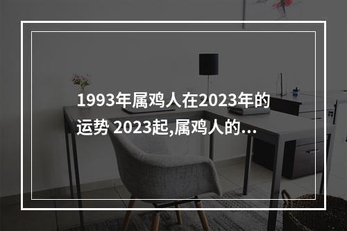 1993年属鸡人在2023年的运势 2023起,属鸡人的人生命运如何?