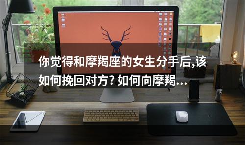 你觉得和摩羯座的女生分手后,该如何挽回对方? 如何向摩羯座女人道歉