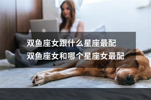 双鱼座女跟什么星座最配 双鱼座女和哪个星座女最配