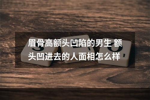 眉骨高额头凹陷的男生 额头凹进去的人面相怎么样