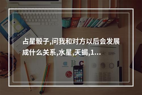 占星骰子,问我和对方以后会发展成什么关系,水星,天蝎,11宫 木星双子2宫占星骰子感情