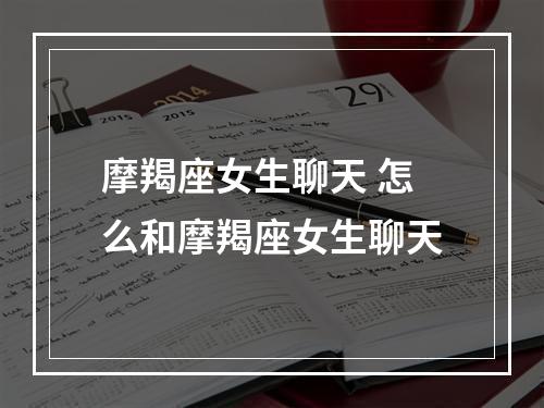 摩羯座女生聊天 怎么和摩羯座女生聊天