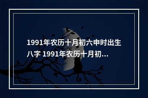 1991年农历十月初六申时出生八字 1991年农历十月初六属羊是什么命