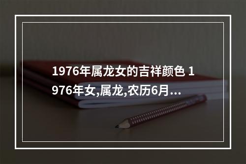 1976年属龙女的吉祥颜色 1976年女,属龙,农历6月初三出生的幸运色是什么颜色