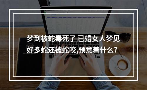 梦到被蛇毒死了 已婚女人梦见好多蛇还被蛇咬,预意着什么?