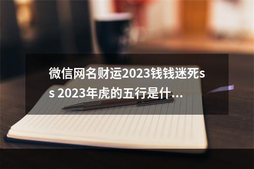 微信网名财运2023钱钱迷死ss 2023年虎的五行是什么2023年属虎人命运五行缺什么