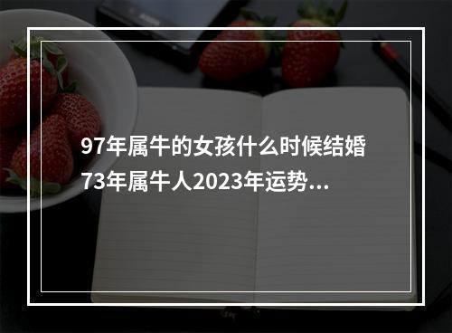97年属牛的女孩什么时候结婚 73年属牛人2023年运势怎么样?