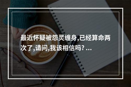 最近怀疑被怨灵缠身,已经算命两次了,请问,我该相信吗? 算命的说我阴债缠身