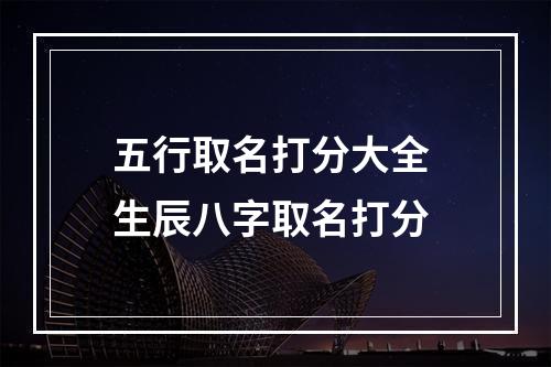 五行取名打分大全 生辰八字取名打分
