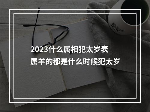 2023什么属相犯太岁表 属羊的都是什么时候犯太岁