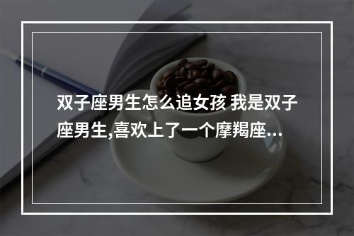 双子座男生怎么追女孩 我是双子座男生,喜欢上了一个摩羯座的女生,怎样追,急呀