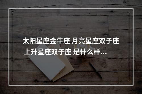 太阳星座金牛座 月亮星座双子座 上升星座双子座 是什么样的性格 上升金牛感情不顺