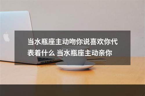 当水瓶座主动吻你说喜欢你代表着什么 当水瓶座主动亲你