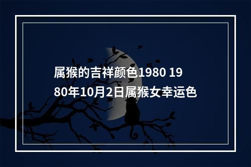 属猴的吉祥颜色1980 1980年10月2日属猴女幸运色