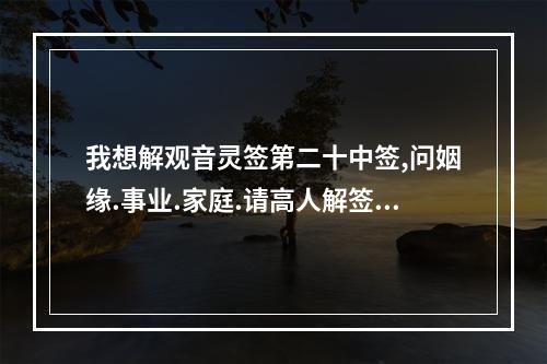 我想解观音灵签第二十中签,问姻缘.事业.家庭.请高人解签! 观音灵签76签求工作
