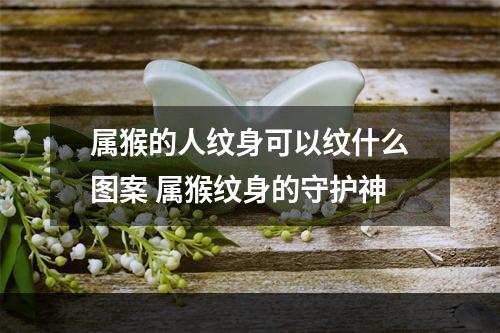 属猴的人纹身可以纹什么图案 属猴纹身的守护神