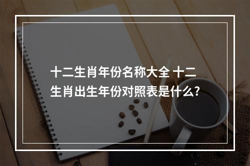 十二生肖年份名称大全 十二生肖出生年份对照表是什么?