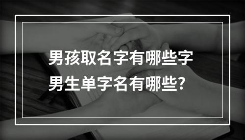 男孩取名字有哪些字 男生单字名有哪些?