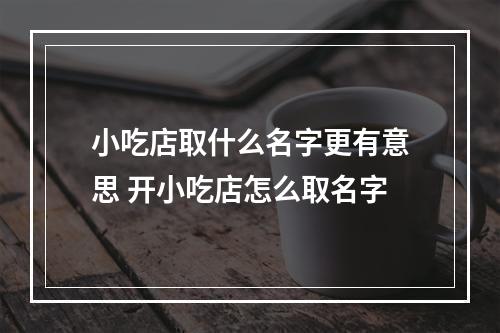 小吃店取什么名字更有意思 开小吃店怎么取名字